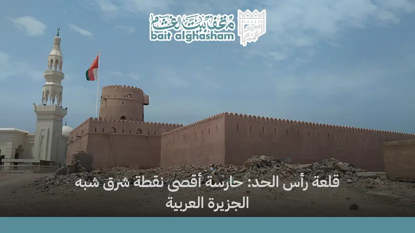 قلعة رأس الحد: حارسة أقصى نقطة شرق شبه الجزيرة العربية